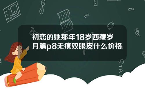初恋的她那年18岁西藏岁月篇p8无痕双眼皮什么价格