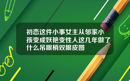 初恋这件小事女主从邻家小孩变成妖艳变性人这几年做了什么吊眼梢双眼皮图