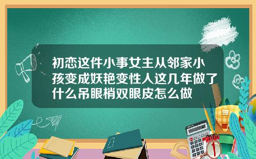 初恋这件小事女主从邻家小孩变成妖艳变性人这几年做了什么吊眼梢双眼皮怎么做
