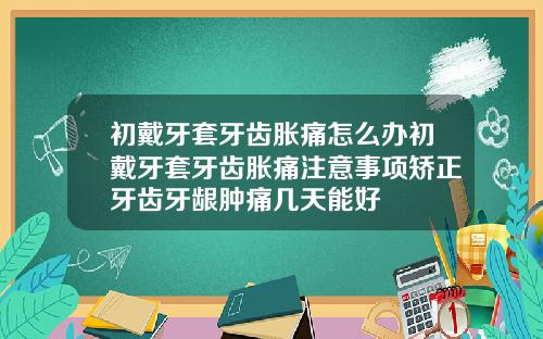 初戴牙套牙齿胀痛怎么办初戴牙套牙齿胀痛注意事项矫正牙齿牙龈肿痛几天能好