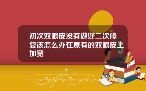 初次双眼皮没有做好二次修复该怎么办在原有的双眼皮上加宽