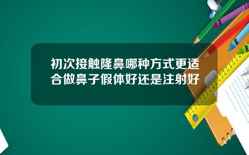 初次接触隆鼻哪种方式更适合做鼻子假体好还是注射好