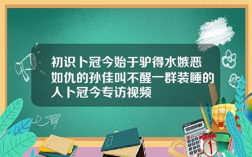初识卜冠今始于驴得水嫉恶如仇的孙佳叫不醒一群装睡的人卜冠今专访视频