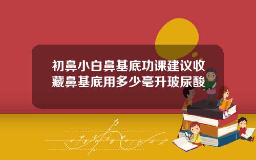 初鼻小白鼻基底功课建议收藏鼻基底用多少毫升玻尿酸