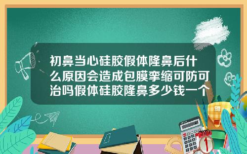 初鼻当心硅胶假体隆鼻后什么原因会造成包膜挛缩可防可治吗假体硅胶隆鼻多少钱一个