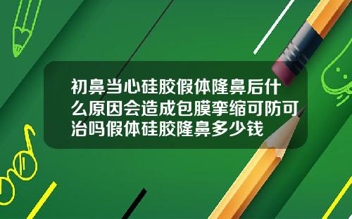 初鼻当心硅胶假体隆鼻后什么原因会造成包膜挛缩可防可治吗假体硅胶隆鼻多少钱