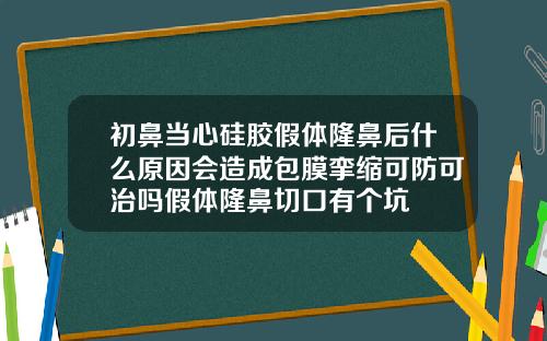 初鼻当心硅胶假体隆鼻后什么原因会造成包膜挛缩可防可治吗假体隆鼻切口有个坑