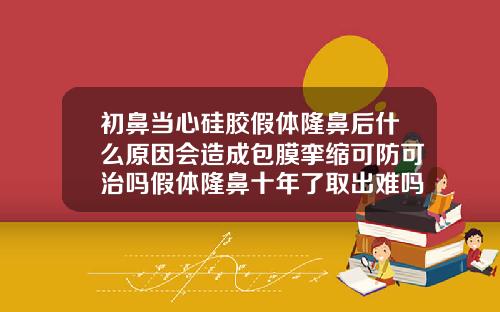 初鼻当心硅胶假体隆鼻后什么原因会造成包膜挛缩可防可治吗假体隆鼻十年了取出难吗