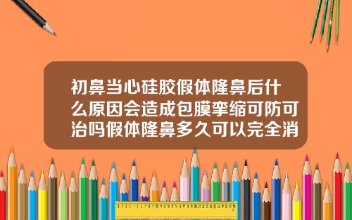 初鼻当心硅胶假体隆鼻后什么原因会造成包膜挛缩可防可治吗假体隆鼻多久可以完全消肿掉