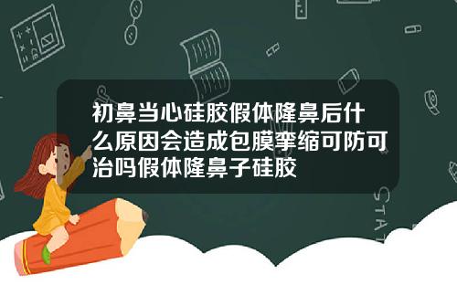 初鼻当心硅胶假体隆鼻后什么原因会造成包膜挛缩可防可治吗假体隆鼻子硅胶
