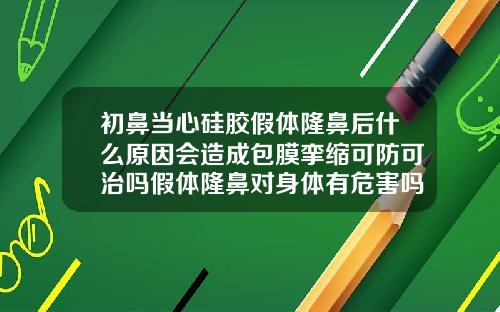 初鼻当心硅胶假体隆鼻后什么原因会造成包膜挛缩可防可治吗假体隆鼻对身体有危害吗