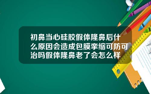 初鼻当心硅胶假体隆鼻后什么原因会造成包膜挛缩可防可治吗假体隆鼻老了会怎么样