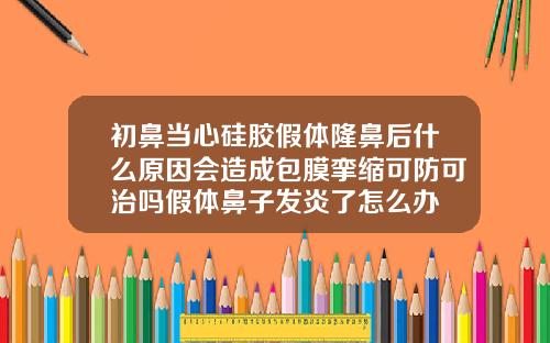 初鼻当心硅胶假体隆鼻后什么原因会造成包膜挛缩可防可治吗假体鼻子发炎了怎么办