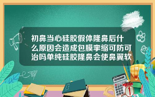 初鼻当心硅胶假体隆鼻后什么原因会造成包膜挛缩可防可治吗单纯硅胶隆鼻会使鼻翼软骨顶出吗