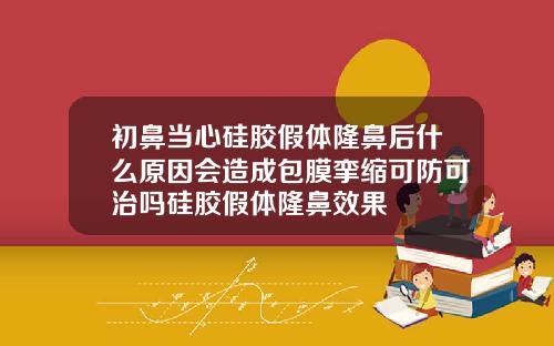 初鼻当心硅胶假体隆鼻后什么原因会造成包膜挛缩可防可治吗硅胶假体隆鼻效果