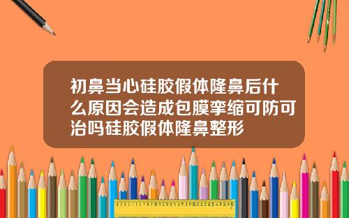 初鼻当心硅胶假体隆鼻后什么原因会造成包膜挛缩可防可治吗硅胶假体隆鼻整形