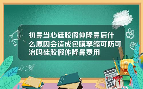 初鼻当心硅胶假体隆鼻后什么原因会造成包膜挛缩可防可治吗硅胶假体隆鼻费用
