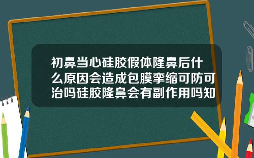 初鼻当心硅胶假体隆鼻后什么原因会造成包膜挛缩可防可治吗硅胶隆鼻会有副作用吗知乎