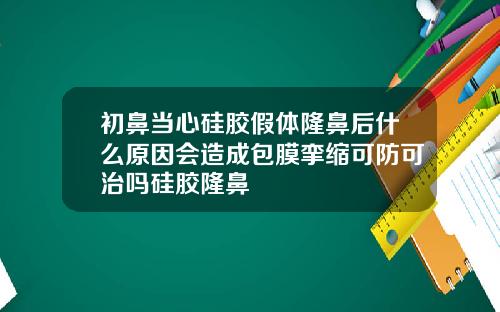 初鼻当心硅胶假体隆鼻后什么原因会造成包膜挛缩可防可治吗硅胶隆鼻