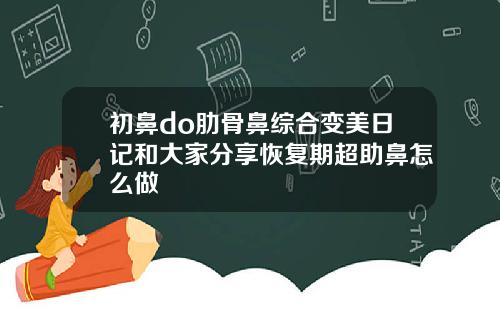 初鼻do肋骨鼻综合变美日记和大家分享恢复期超助鼻怎么做