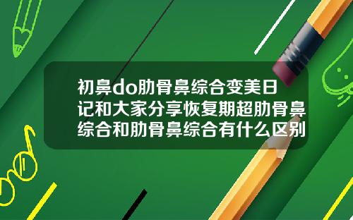 初鼻do肋骨鼻综合变美日记和大家分享恢复期超肋骨鼻综合和肋骨鼻综合有什么区别