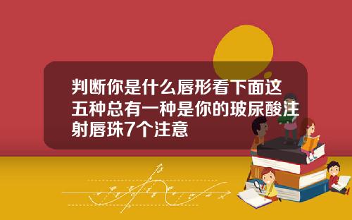 判断你是什么唇形看下面这五种总有一种是你的玻尿酸注射唇珠7个注意