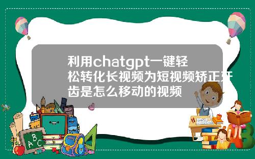 利用chatgpt一键轻松转化长视频为短视频矫正牙齿是怎么移动的视频