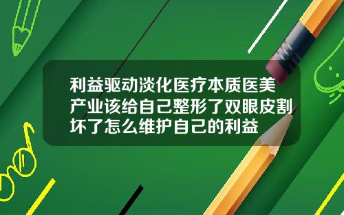 利益驱动淡化医疗本质医美产业该给自己整形了双眼皮割坏了怎么维护自己的利益