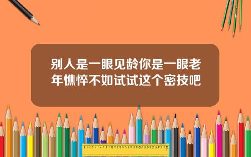 别人是一眼见龄你是一眼老年憔悴不如试试这个密技吧