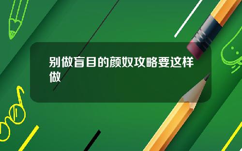 别做盲目的颜奴攻略要这样做