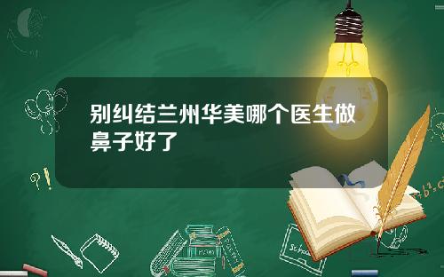 别纠结兰州华美哪个医生做鼻子好了