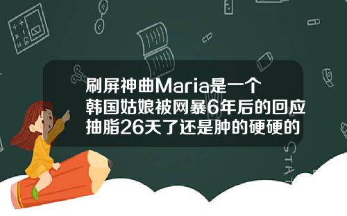 刷屏神曲Maria是一个韩国姑娘被网暴6年后的回应抽脂26天了还是肿的硬硬的