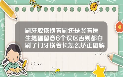刷牙应该横着刷还是竖着医生提醒留意6个误区否则都白刷了门牙横着长怎么矫正图解