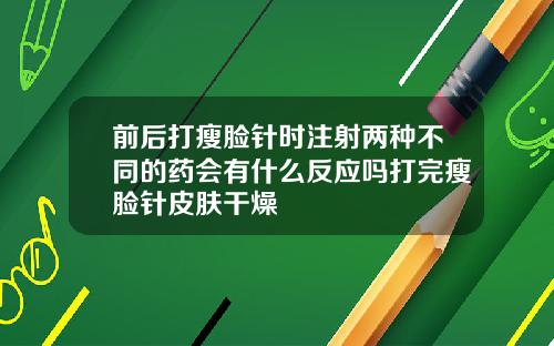 前后打瘦脸针时注射两种不同的药会有什么反应吗打完瘦脸针皮肤干燥