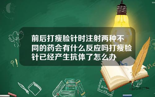 前后打瘦脸针时注射两种不同的药会有什么反应吗打瘦脸针已经产生抗体了怎么办