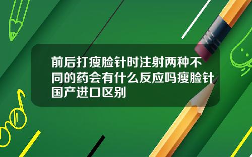 前后打瘦脸针时注射两种不同的药会有什么反应吗瘦脸针国产进口区别