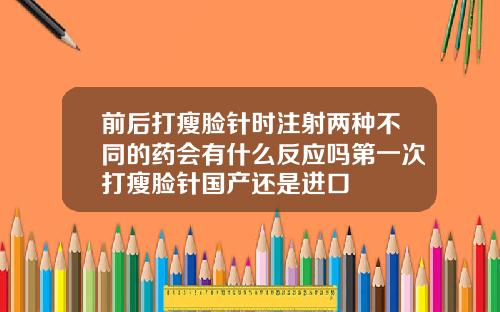前后打瘦脸针时注射两种不同的药会有什么反应吗第一次打瘦脸针国产还是进口