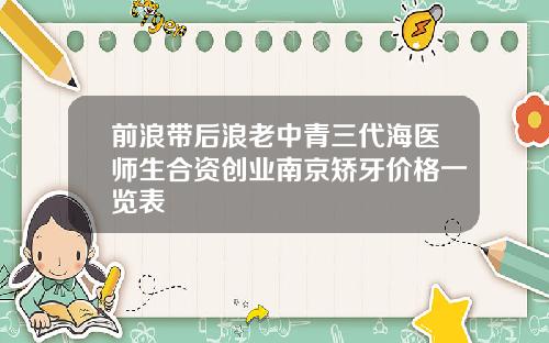 前浪带后浪老中青三代海医师生合资创业南京矫牙价格一览表