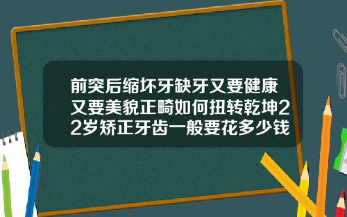 前突后缩坏牙缺牙又要健康又要美貌正畸如何扭转乾坤22岁矫正牙齿一般要花多少钱一颗