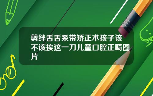 剪绊舌舌系带矫正术孩子该不该挨这一刀儿童口腔正畸图片