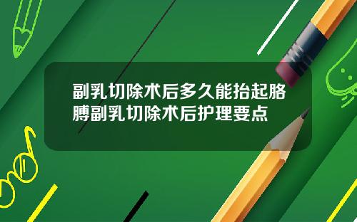 副乳切除术后多久能抬起胳膊副乳切除术后护理要点