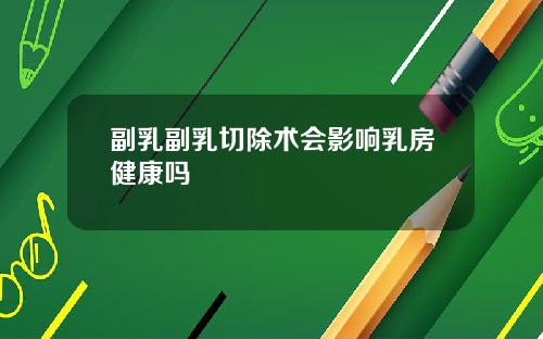 副乳副乳切除术会影响乳房健康吗