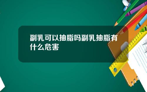副乳可以抽脂吗副乳抽脂有什么危害