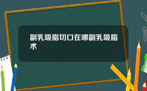副乳吸脂切口在哪副乳吸脂术