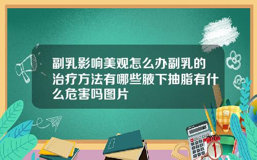 副乳影响美观怎么办副乳的治疗方法有哪些腋下抽脂有什么危害吗图片