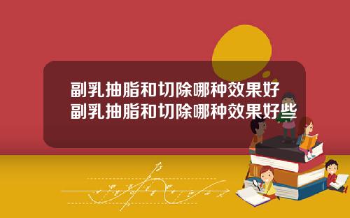 副乳抽脂和切除哪种效果好副乳抽脂和切除哪种效果好些