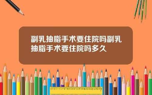 副乳抽脂手术要住院吗副乳抽脂手术要住院吗多久