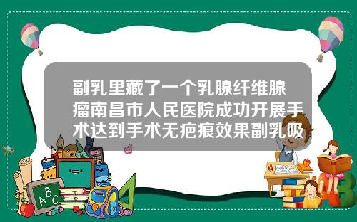 副乳里藏了一个乳腺纤维腺瘤南昌市人民医院成功开展手术达到手术无疤痕效果副乳吸脂手术多少钱啊