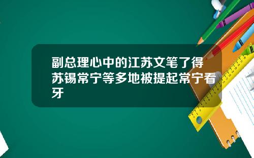 副总理心中的江苏文笔了得苏锡常宁等多地被提起常宁看牙