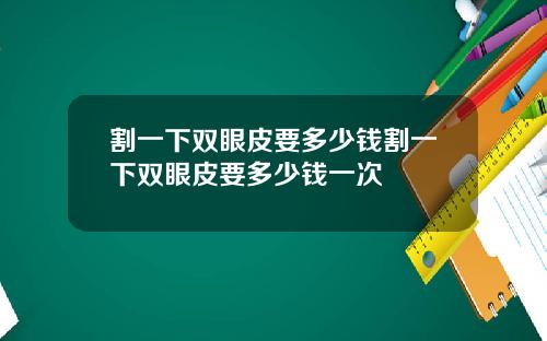 割一下双眼皮要多少钱割一下双眼皮要多少钱一次